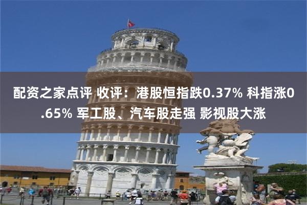 配资之家点评 收评：港股恒指跌0.37% 科指涨0.65% 军工股、汽车股走强 影视股大涨