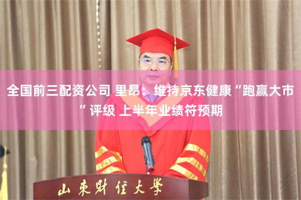 全国前三配资公司 里昂：维持京东健康“跑赢大市”评级 上半年业绩符预期
