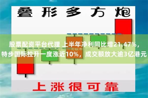 股票配资平台代理 上半年净利同比增21.47%，特步国际拉升一度涨近10%，成交额放大逾3亿港元