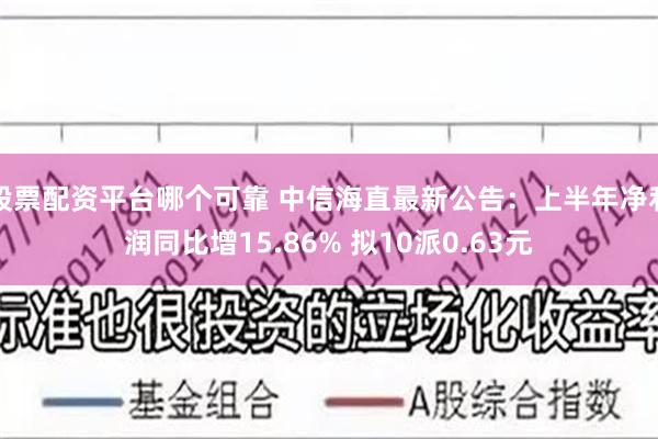 股票配资平台哪个可靠 中信海直最新公告：上半年净利润同比增15.86% 拟10派0.63元