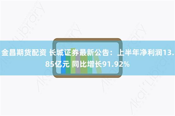 金昌期货配资 长城证券最新公告：上半年净利润13.85亿元 同比增长91.92%
