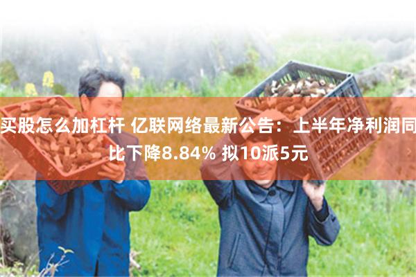买股怎么加杠杆 亿联网络最新公告：上半年净利润同比下降8.84% 拟10派5元