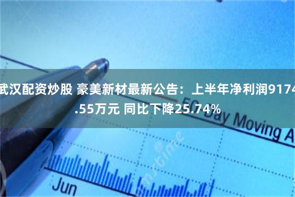 武汉配资炒股 豪美新材最新公告：上半年净利润9174.55万元 同比下降25.74%