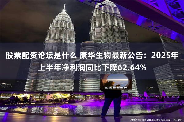 股票配资论坛是什么 康华生物最新公告：2025年上半年净利润同比下降62.64%