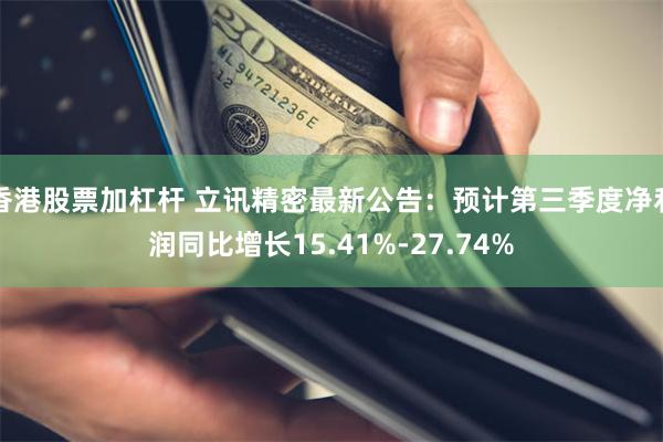 香港股票加杠杆 立讯精密最新公告：预计第三季度净利润同比增长15.41%-27.74%