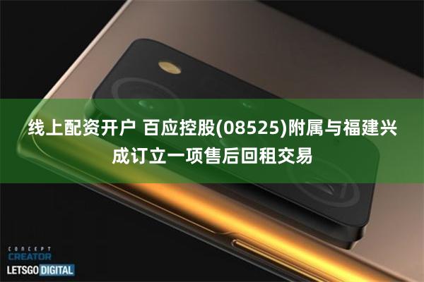 线上配资开户 百应控股(08525)附属与福建兴成订立一项售后回租交易