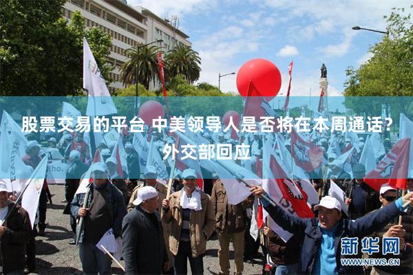 股票交易的平台 中美领导人是否将在本周通话?外交部回应