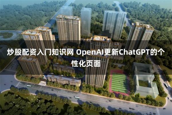 炒股配资入门知识网 OpenAI更新ChatGPT的个性化页面