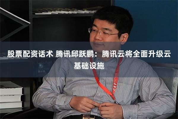 股票配资话术 腾讯邱跃鹏：腾讯云将全面升级云基础设施
