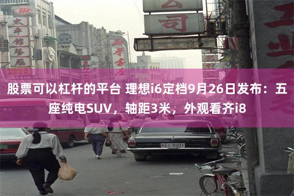 股票可以杠杆的平台 理想i6定档9月26日发布：五座纯电SUV，轴距3米，外观看齐i8