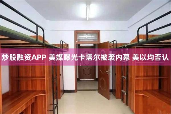 炒股融资APP 美媒曝光卡塔尔被袭内幕 美以均否认