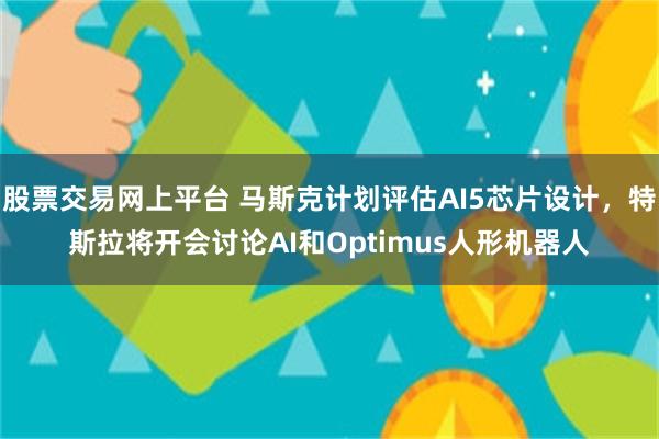 股票交易网上平台 马斯克计划评估AI5芯片设计，特斯拉将开会讨论AI和Optimus人形机器人
