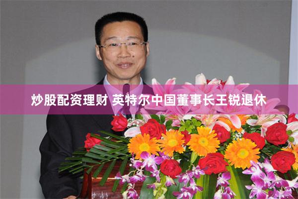 炒股配资理财 英特尔中国董事长王锐退休