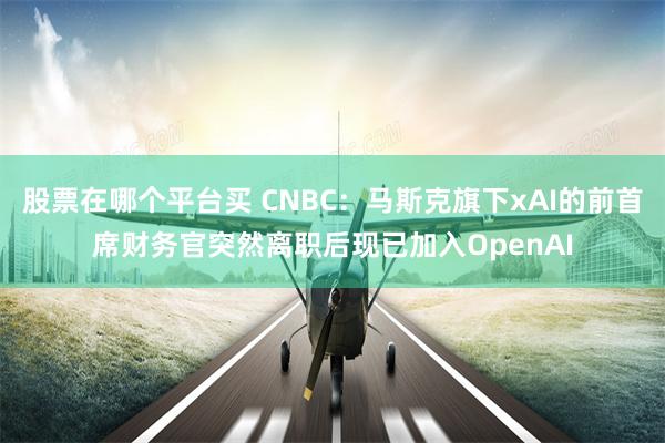 股票在哪个平台买 CNBC：马斯克旗下xAI的前首席财务官突然离职后现已加入OpenAI