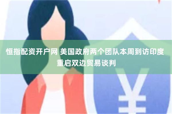 恒指配资开户网 美国政府两个团队本周到访印度 重启双边贸易谈判