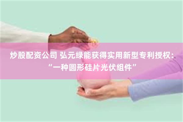 炒股配资公司 弘元绿能获得实用新型专利授权：“一种圆形硅片光伏组件”