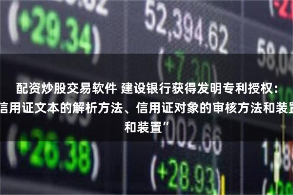 配资炒股交易软件 建设银行获得发明专利授权：“信用证文本的解析方法、信用证对象的审核方法和装置”