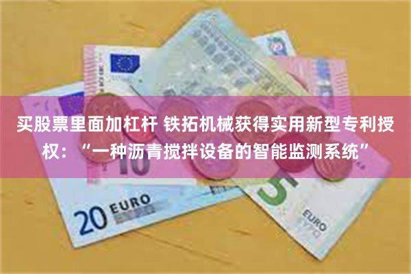 买股票里面加杠杆 铁拓机械获得实用新型专利授权：“一种沥青搅拌设备的智能监测系统”