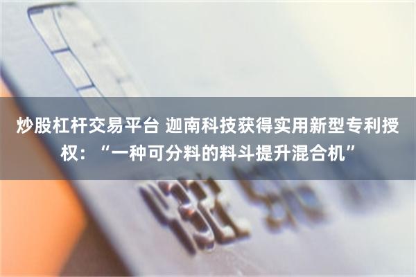 炒股杠杆交易平台 迦南科技获得实用新型专利授权:“一种可分料的料斗提升混合机”