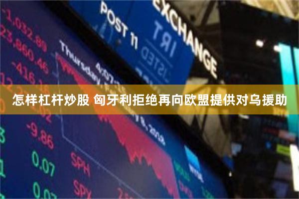 怎样杠杆炒股 匈牙利拒绝再向欧盟提供对乌援助