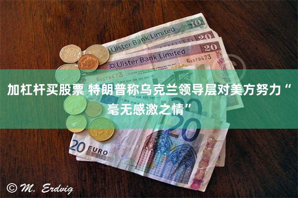加杠杆买股票 特朗普称乌克兰领导层对美方努力“毫无感激之情”