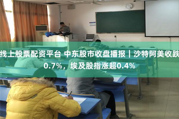 线上股票配资平台 中东股市收盘播报｜沙特阿美收跌0.7%，埃及股指涨超0.4%