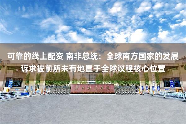 可靠的线上配资 南非总统：全球南方国家的发展诉求被前所未有地置于全球议程核心位置