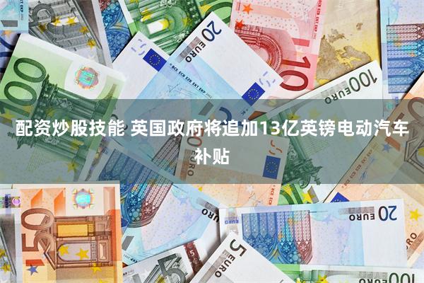 配资炒股技能 英国政府将追加13亿英镑电动汽车补贴