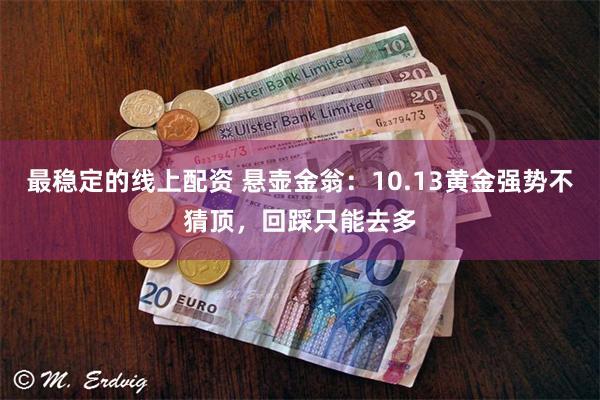 最稳定的线上配资 悬壶金翁：10.13黄金强势不猜顶，回踩只能去多