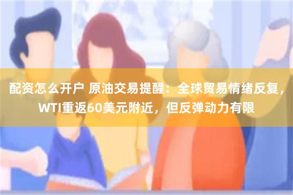 配资怎么开户 原油交易提醒：全球贸易情绪反复，WTI重返60美元附近，但反弹动力有限