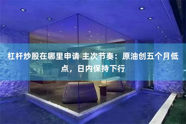 杠杆炒股在哪里申请 主次节奏：原油创五个月低点，日内保持下行