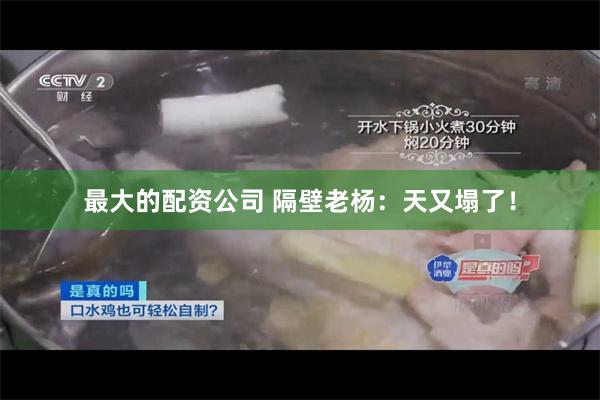 最大的配资公司 隔壁老杨：天又塌了！