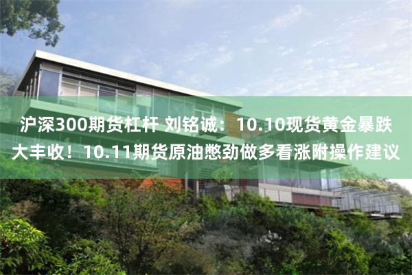 沪深300期货杠杆 刘铭诚：10.10现货黄金暴跌大丰收！10.11期货原油憋劲做多看涨附操作建议