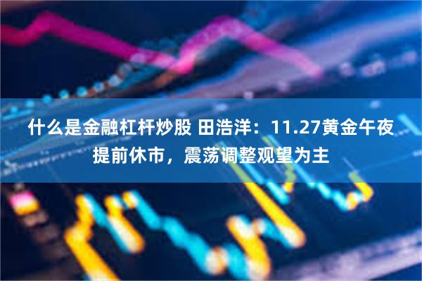 什么是金融杠杆炒股 田浩洋：11.27黄金午夜提前休市，震荡调整观望为主