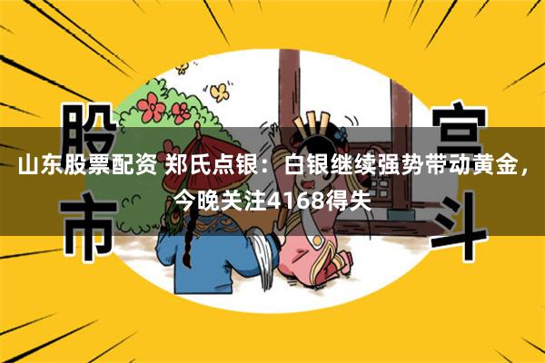 山东股票配资 郑氏点银：白银继续强势带动黄金，今晚关注4168得失