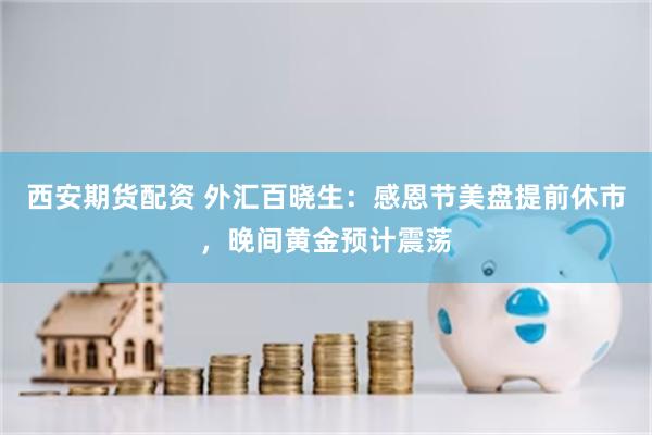 西安期货配资 外汇百晓生：感恩节美盘提前休市，晚间黄金预计震荡