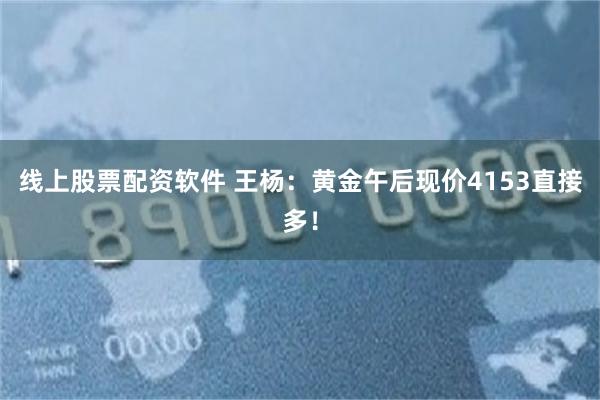 线上股票配资软件 王杨：黄金午后现价4153直接多！