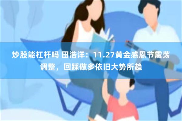 炒股能杠杆吗 田浩洋：11.27黄金感恩节震荡调整，回踩做多依旧大势所趋