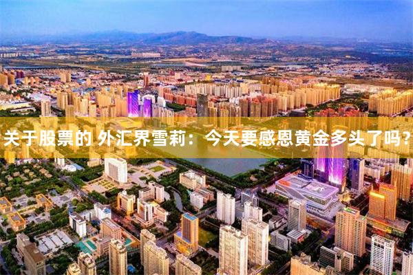 关于股票的 外汇界雪莉：今天要感恩黄金多头了吗？