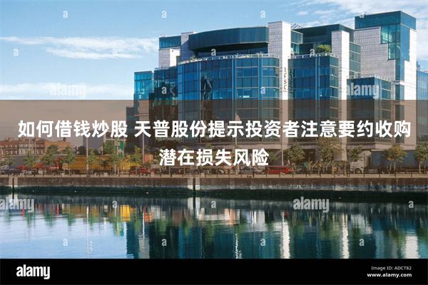 如何借钱炒股 天普股份提示投资者注意要约收购潜在损失风险