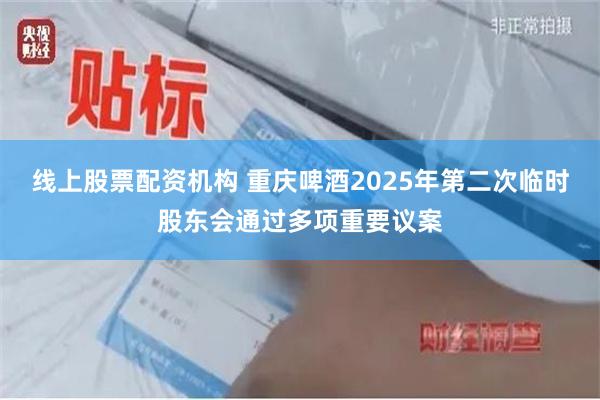 线上股票配资机构 重庆啤酒2025年第二次临时股东会通过多项重要议案