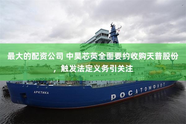 最大的配资公司 中昊芯英全面要约收购天普股份，触发法定义务引关注