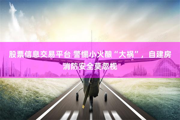 股票信息交易平台 警惕小火酿“大祸”，自建房消防安全莫忽视