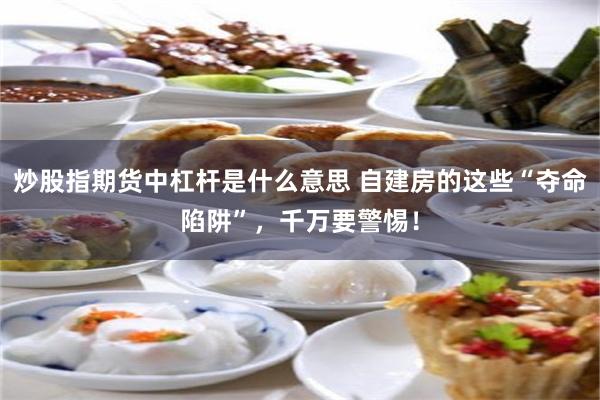 炒股指期货中杠杆是什么意思 自建房的这些“夺命陷阱”，千万要警惕！