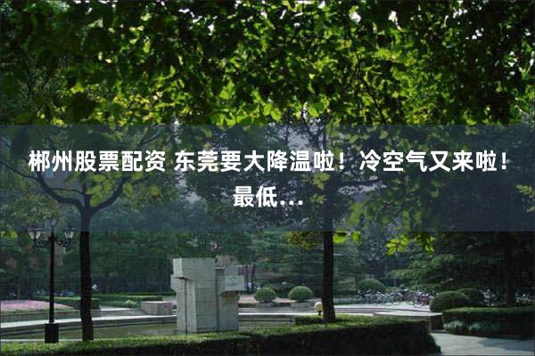 郴州股票配资 东莞要大降温啦！冷空气又来啦！最低…