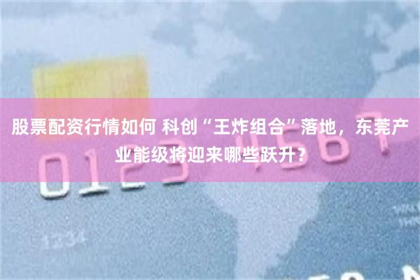 股票配资行情如何 科创“王炸组合”落地，东莞产业能级将迎来哪些跃升？