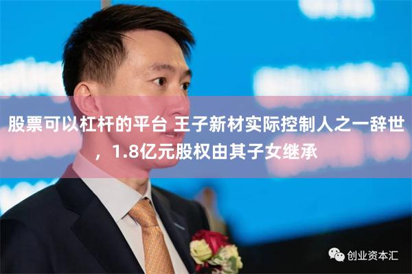股票可以杠杆的平台 王子新材实际控制人之一辞世，1.8亿元股权由其子女继承
