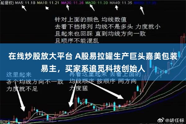 在线炒股放大平台 A股易拉罐生产巨头嘉美包装易主，买家系追觅科技创始人