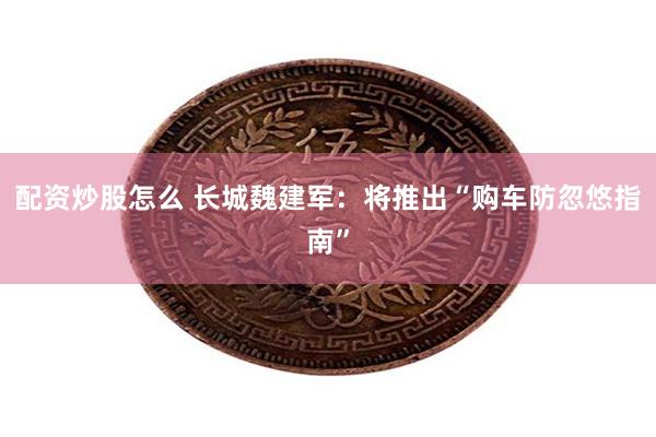 配资炒股怎么 长城魏建军：将推出“购车防忽悠指南”