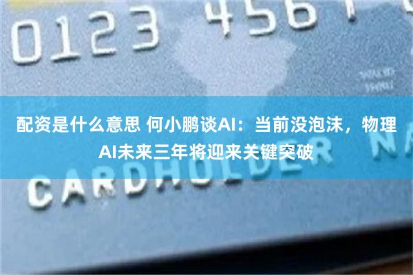 配资是什么意思 何小鹏谈AI：当前没泡沫，物理AI未来三年将迎来关键突破